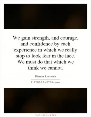 We gain strength, and courage, and confidence by each experience in which we really stop to look fear in the face. We must do that which we think we cannot Picture Quote #1