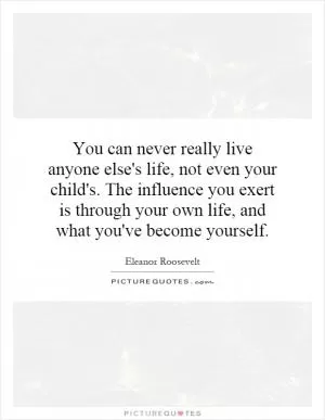 You can never really live anyone else's life, not even your child's. The influence you exert is through your own life, and what you've become yourself Picture Quote #1