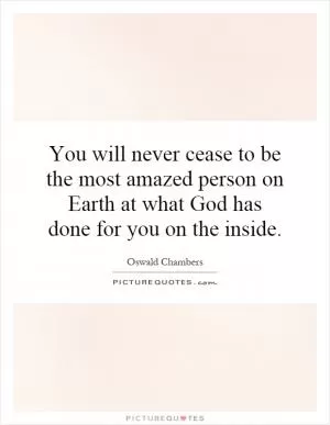 You will never cease to be the most amazed person on Earth at what God has done for you on the inside Picture Quote #1