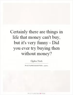 Certainly there are things in life that money can't buy, but it's very funny - Did you ever try buying then without money? Picture Quote #1