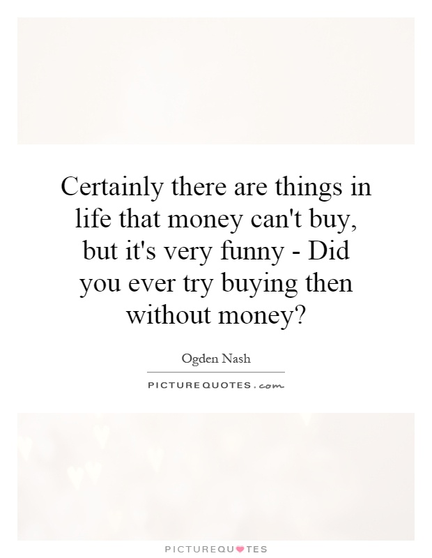 Certainly there are things in life that money can't buy, but it's very funny - Did you ever try buying then without money? Picture Quote #1