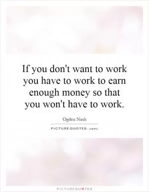 If you don't want to work you have to work to earn enough money so that you won't have to work Picture Quote #1