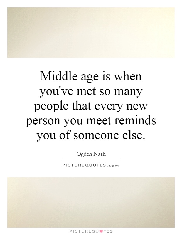 Middle age is when you've met so many people that every new person you meet reminds you of someone else Picture Quote #1