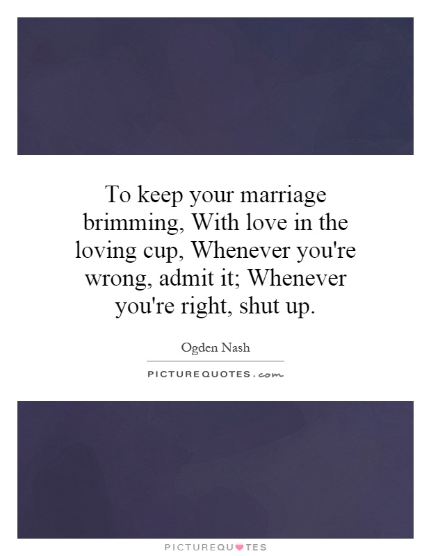 To keep your marriage brimming, With love in the loving cup, Whenever you're wrong, admit it; Whenever you're right, shut up Picture Quote #1