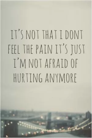It's not that I don't feel the pain, it's just that I'm not afraid of it hurting anymore Picture Quote #1