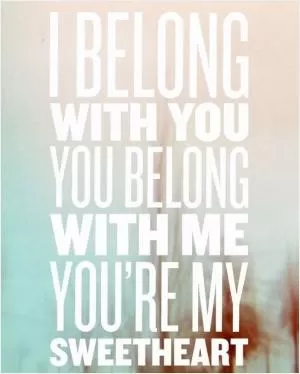 I belong with you, you belong with me, you're my sweetheart Picture Quote #1