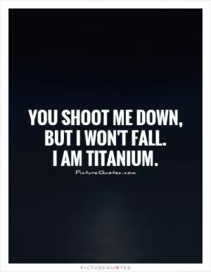 You shoot me down,  but I won't fall.  I am titanium Picture Quote #1