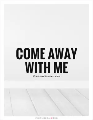 Come away with me Picture Quote #1