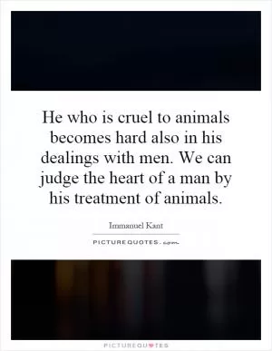He who is cruel to animals becomes hard also in his dealings with men. We can judge the heart of a man by his treatment of animals Picture Quote #1