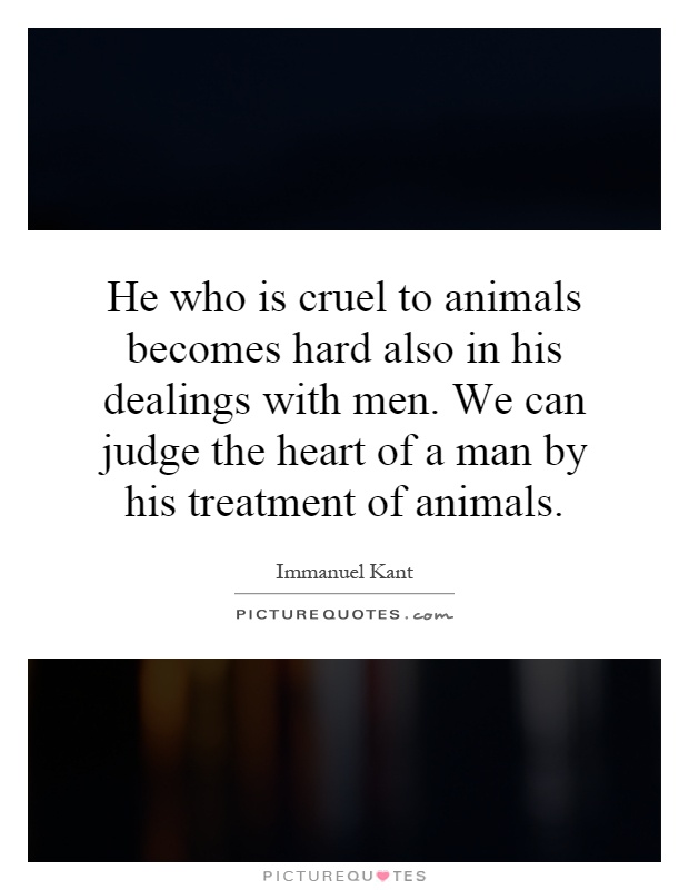 He who is cruel to animals becomes hard also in his dealings with men. We can judge the heart of a man by his treatment of animals Picture Quote #1