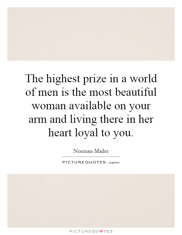 The highest prize in a world of men is the most beautiful woman available on your arm and living there in her heart loyal to you Picture Quote #1