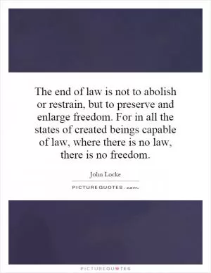The end of law is not to abolish or restrain, but to preserve and enlarge freedom. For in all the states of created beings capable of law, where there is no law, there is no freedom Picture Quote #1