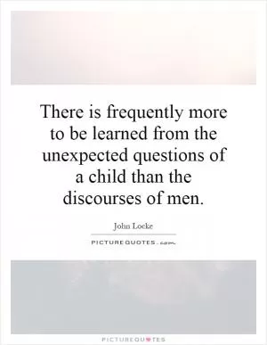 There is frequently more to be learned from the unexpected questions of a child than the discourses of men Picture Quote #1