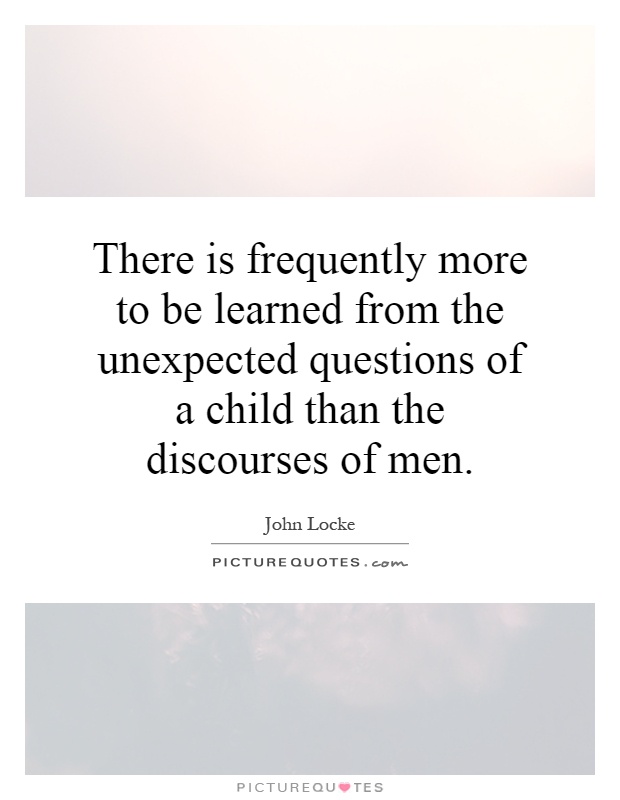There is frequently more to be learned from the unexpected questions of a child than the discourses of men Picture Quote #1