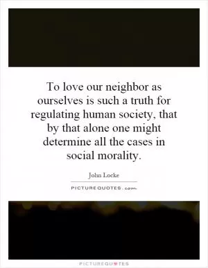To love our neighbor as ourselves is such a truth for regulating human society, that by that alone one might determine all the cases in social morality Picture Quote #1