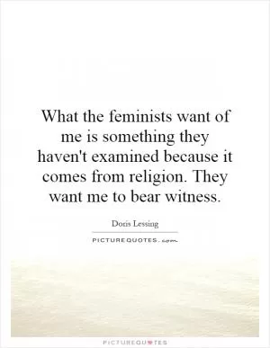 What the feminists want of me is something they haven't examined because it comes from religion. They want me to bear witness Picture Quote #1