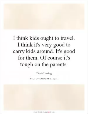 I think kids ought to travel. I think it's very good to carry kids around. It's good for them. Of course it's tough on the parents Picture Quote #1