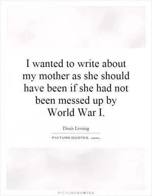 I wanted to write about my mother as she should have been if she had not been messed up by World War I Picture Quote #1