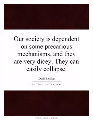 Our society is dependent on some precarious mechanisms, and they are very dicey. They can easily collapse Picture Quote #1