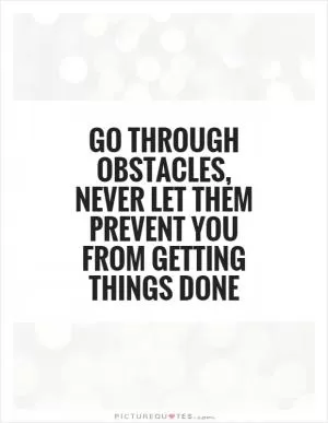 Go through obstacles, Never let them prevent you from getting things done Picture Quote #1