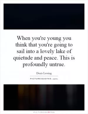 When you're young you think that you're going to sail into a lovely lake of quietude and peace. This is profoundly untrue Picture Quote #1