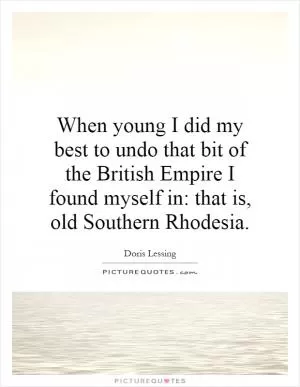 When young I did my best to undo that bit of the British Empire I found myself in: that is, old Southern Rhodesia Picture Quote #1