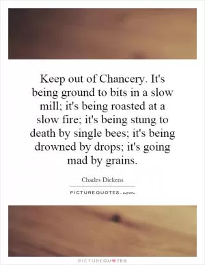 Keep out of Chancery. It's being ground to bits in a slow mill; it's being roasted at a slow fire; it's being stung to death by single bees; it's being drowned by drops; it's going mad by grains Picture Quote #1