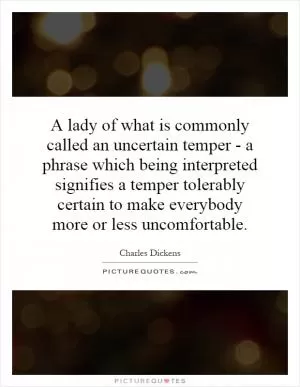 A lady of what is commonly called an uncertain temper - a phrase which being interpreted signifies a temper tolerably certain to make everybody more or less uncomfortable Picture Quote #1