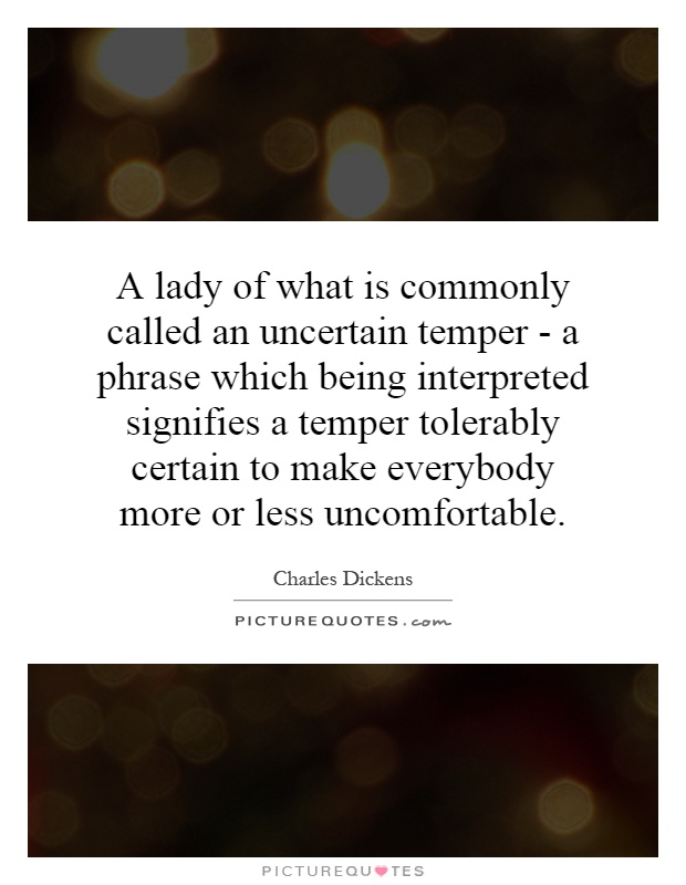 A lady of what is commonly called an uncertain temper - a phrase which being interpreted signifies a temper tolerably certain to make everybody more or less uncomfortable Picture Quote #1