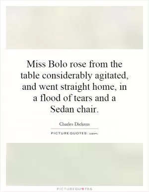 Miss Bolo rose from the table considerably agitated, and went straight home, in a flood of tears and a Sedan chair Picture Quote #1