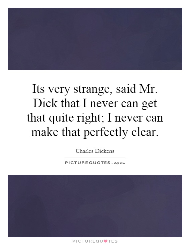Its very strange, said Mr. Dick that I never can get that quite right; I never can make that perfectly clear Picture Quote #1