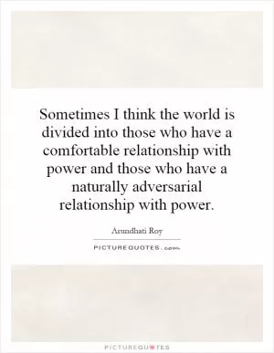 Sometimes I think the world is divided into those who have a comfortable relationship with power and those who have a naturally adversarial relationship with power Picture Quote #1