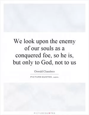 We look upon the enemy of our souls as a conquered foe, so he is, but only to God, not to us Picture Quote #1