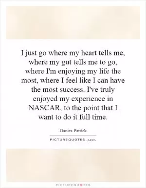 I just go where my heart tells me, where my gut tells me to go, where I'm enjoying my life the most, where I feel like I can have the most success. I've truly enjoyed my experience in NASCAR, to the point that I want to do it full time Picture Quote #1