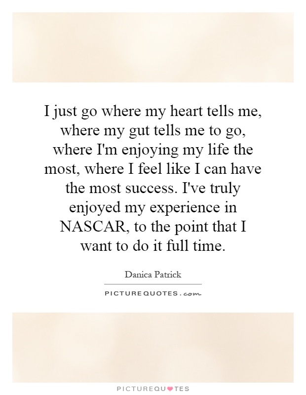 I just go where my heart tells me, where my gut tells me to go, where I'm enjoying my life the most, where I feel like I can have the most success. I've truly enjoyed my experience in NASCAR, to the point that I want to do it full time Picture Quote #1