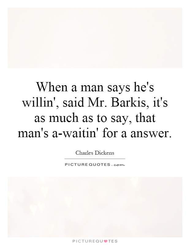 When a man says he's willin', said Mr. Barkis, it's as much as to say, that man's a-waitin' for a answer Picture Quote #1