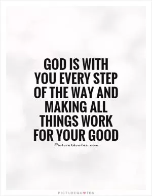 God is with you every step of the way and making all things work for your good Picture Quote #1