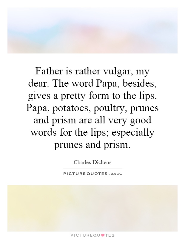 Father is rather vulgar, my dear. The word Papa, besides, gives a pretty form to the lips. Papa, potatoes, poultry, prunes and prism are all very good words for the lips; especially prunes and prism Picture Quote #1