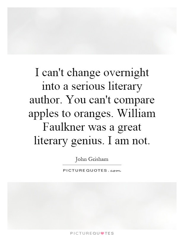 I can't change overnight into a serious literary author. You can't compare apples to oranges. William Faulkner was a great literary genius. I am not Picture Quote #1