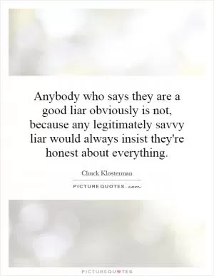 Anybody who says they are a good liar obviously is not, because any legitimately savvy liar would always insist they're honest about everything Picture Quote #1
