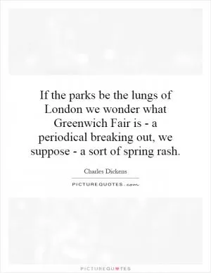 If the parks be the lungs of London we wonder what Greenwich Fair is - a periodical breaking out, we suppose - a sort of spring rash Picture Quote #1