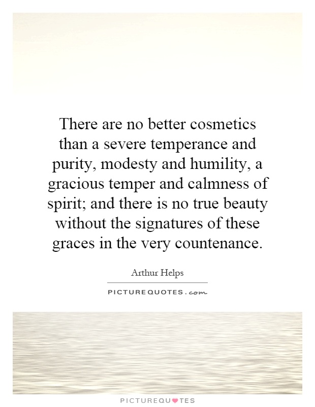 There are no better cosmetics than a severe temperance and purity, modesty and humility, a gracious temper and calmness of spirit; and there is no true beauty without the signatures of these graces in the very countenance Picture Quote #1