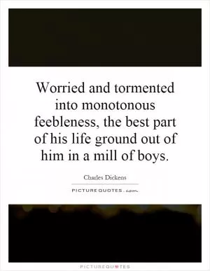 Worried and tormented into monotonous feebleness, the best part of his life ground out of him in a mill of boys Picture Quote #1
