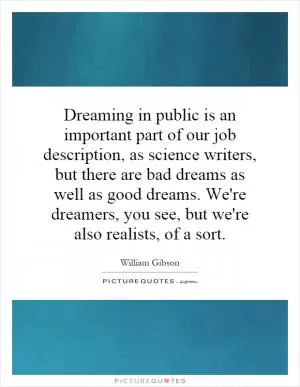 Dreaming in public is an important part of our job description, as science writers, but there are bad dreams as well as good dreams. We're dreamers, you see, but we're also realists, of a sort Picture Quote #1