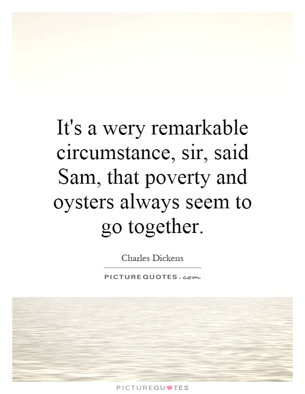 It's a wery remarkable circumstance, sir, said Sam, that poverty and oysters always seem to go together Picture Quote #1