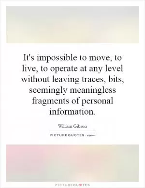 It's impossible to move, to live, to operate at any level without leaving traces, bits, seemingly meaningless fragments of personal information Picture Quote #1