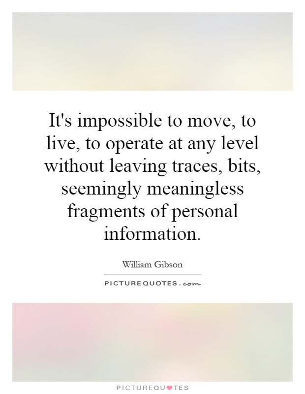 It's impossible to move, to live, to operate at any level without leaving traces, bits, seemingly meaningless fragments of personal information Picture Quote #1