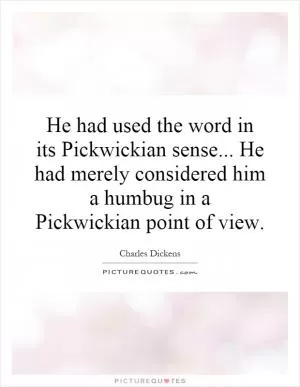 He had used the word in its Pickwickian sense... He had merely considered him a humbug in a Pickwickian point of view Picture Quote #1