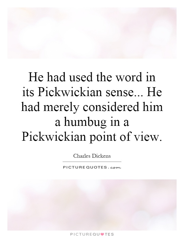 He had used the word in its Pickwickian sense... He had merely considered him a humbug in a Pickwickian point of view Picture Quote #1