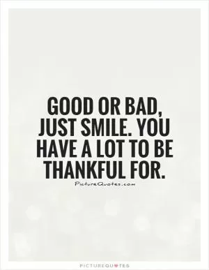 Good or bad, just smile. You have a lot to be thankful for Picture Quote #1